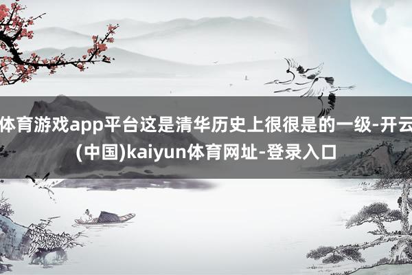 體育游戲app平臺這是清華歷史上很很是的一級-開云(中國)kaiyun體育網址-登錄入口