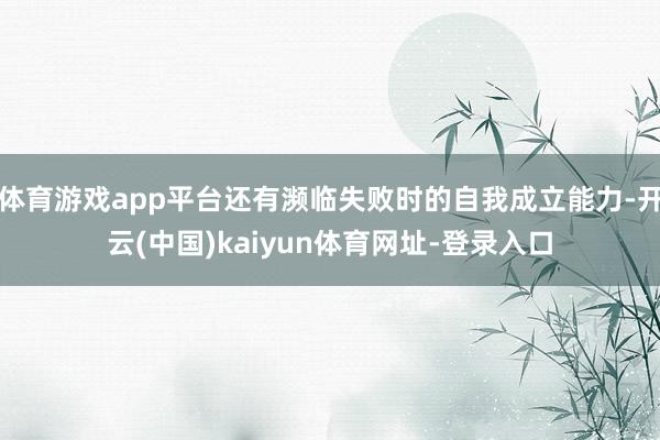 體育游戲app平臺還有瀕臨失敗時的自我成立能力-開云(中國)kaiyun體育網址-登錄入口