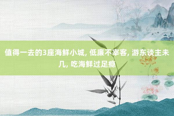 值得一去的3座海鮮小城, 低廉不宰客, 游東談主未幾, 吃海鮮過(guò)足癮