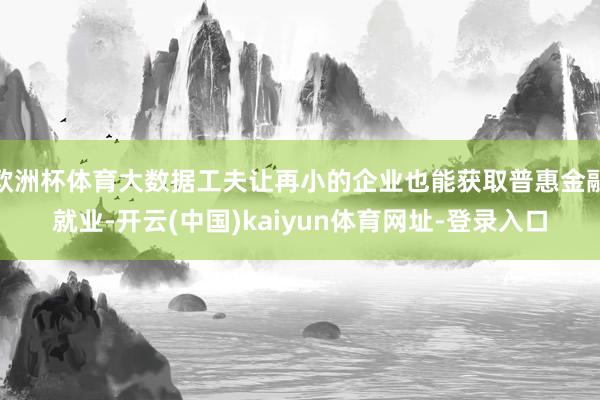 歐洲杯體育大數據工夫讓再小的企業也能獲取普惠金融就業-開云(中國)kaiyun體育網址-登錄入口