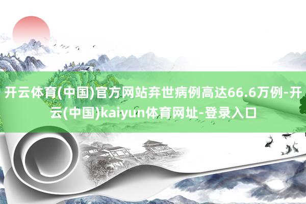 開云體育(中國(guó))官方網(wǎng)站棄世病例高達(dá)66.6萬例-開云(中國(guó))kaiyun體育網(wǎng)址-登錄入口
