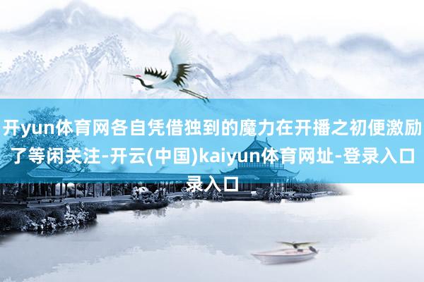 開yun體育網(wǎng)各自憑借獨(dú)到的魔力在開播之初便激勵(lì)了等閑關(guān)注-開云(中國)kaiyun體育網(wǎng)址-登錄入口