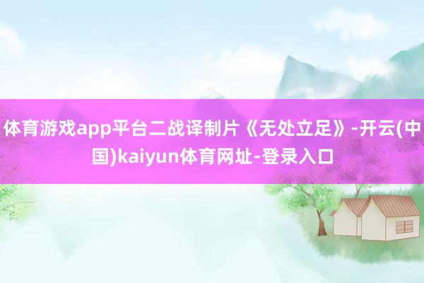 體育游戲app平臺二戰譯制片《無處立足》-開云(中國)kaiyun體育網址-登錄入口