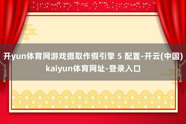 開yun體育網(wǎng)游戲攝取作假引擎 5 配置-開云(中國)kaiyun體育網(wǎng)址-登錄入口