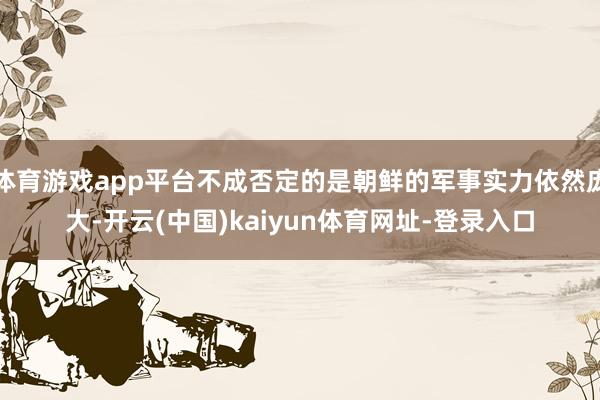 體育游戲app平臺不成否定的是朝鮮的軍事實力依然龐大-開云(中國)kaiyun體育網(wǎng)址-登錄入口