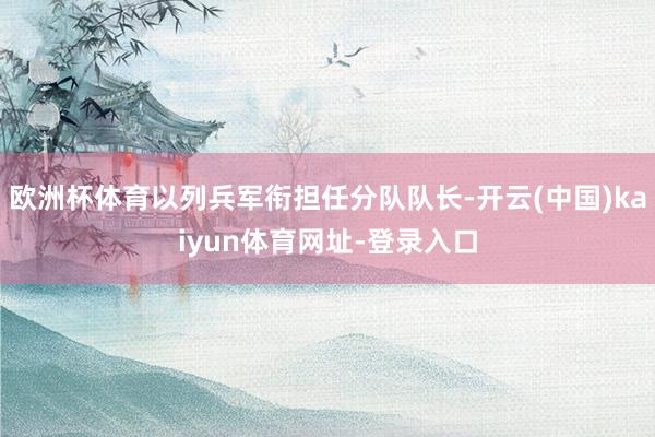 歐洲杯體育以列兵軍銜擔(dān)任分隊隊長-開云(中國)kaiyun體育網(wǎng)址-登錄入口