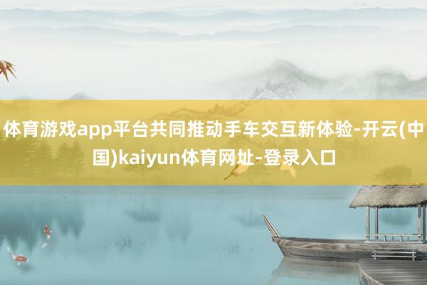 體育游戲app平臺共同推動手車交互新體驗-開云(中國)kaiyun體育網址-登錄入口