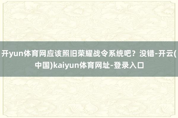 開yun體育網應該照舊榮耀戰令系統吧？沒錯-開云(中國)kaiyun體育網址-登錄入口