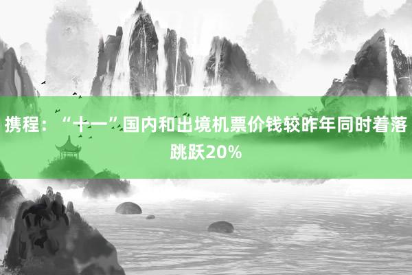 攜程：“十一”國(guó)內(nèi)和出境機(jī)票價(jià)錢較昨年同時(shí)著落跳躍20%