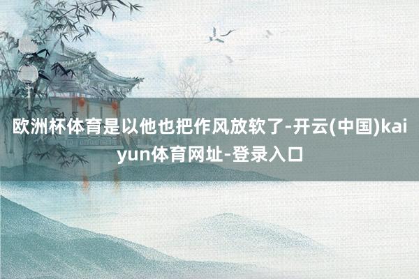 歐洲杯體育是以他也把作風(fēng)放軟了-開云(中國)kaiyun體育網(wǎng)址-登錄入口