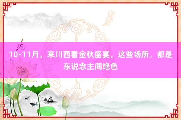 10-11月，來川西看金秋盛宴，這些場(chǎng)所，都是東說念主間絕色