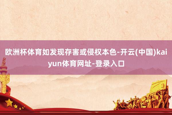 歐洲杯體育如發現存害或侵權本色-開云(中國)kaiyun體育網址-登錄入口
