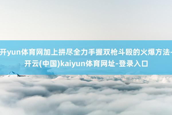 開yun體育網加上拼盡全力手握雙槍斗毆的火爆方法-開云(中國)kaiyun體育網址-登錄入口