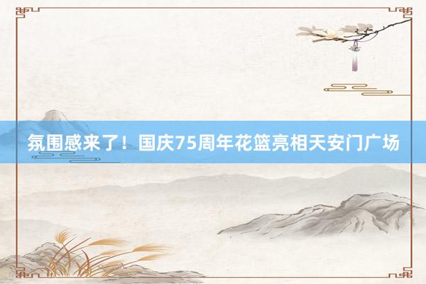 氛圍感來了！國慶75周年花籃亮相天安門廣場