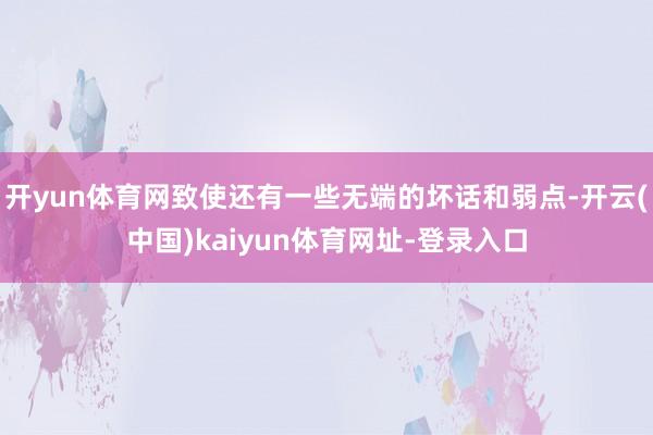開yun體育網(wǎng)致使還有一些無端的壞話和弱點(diǎn)-開云(中國(guó))kaiyun體育網(wǎng)址-登錄入口