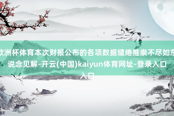 歐洲杯體育本次財報公布的各項數(shù)據(jù)繾綣推崇不盡如東說念見解-開云(中國)kaiyun體育網(wǎng)址-登錄入口