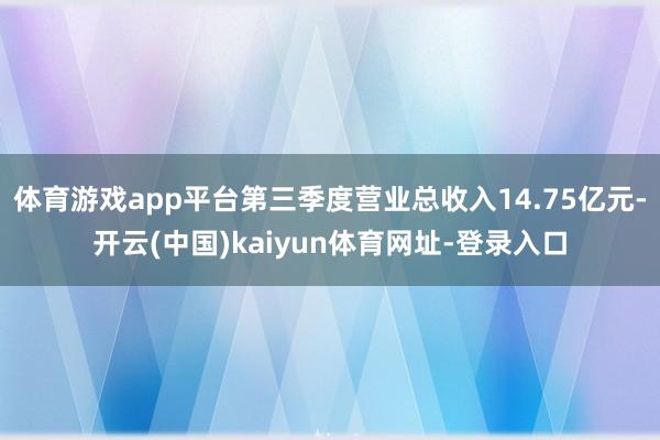 體育游戲app平臺第三季度營業(yè)總收入14.75億元-開云(中國)kaiyun體育網(wǎng)址-登錄入口