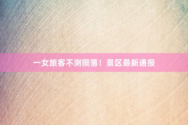 一女旅客不測隕落！景區最新通報