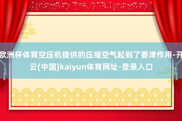歐洲杯體育空壓機(jī)提供的壓縮空氣起到了要津作用-開(kāi)云(中國(guó))kaiyun體育網(wǎng)址-登錄入口