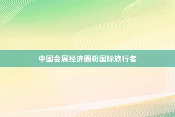 中國會展經濟圈粉國際旅行者