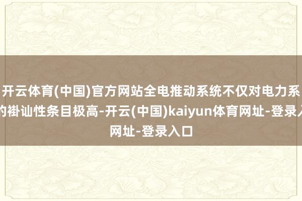 開云體育(中國)官方網站全電推動系統不僅對電力系統的褂訕性條目極高-開云(中國)kaiyun體育網址-登錄入口