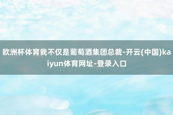 歐洲杯體育我不僅是葡萄酒集團(tuán)總裁-開云(中國)kaiyun體育網(wǎng)址-登錄入口