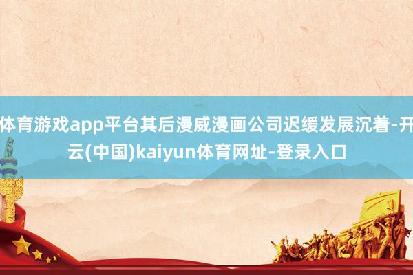 體育游戲app平臺其后漫威漫畫公司遲緩發展沉著-開云(中國)kaiyun體育網址-登錄入口