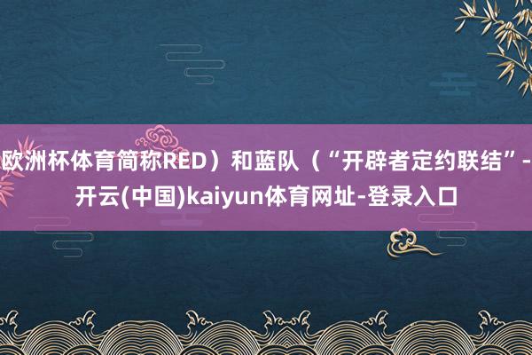 歐洲杯體育簡(jiǎn)稱(chēng)RED）和藍(lán)隊(duì)（“開(kāi)辟者定約聯(lián)結(jié)”-開(kāi)云(中國(guó))kaiyun體育網(wǎng)址-登錄入口