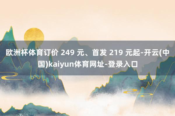 歐洲杯體育訂價 249 元、首發 219 元起-開云(中國)kaiyun體育網址-登錄入口