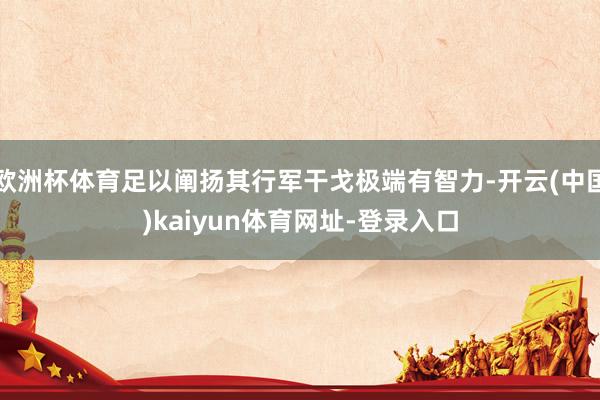 歐洲杯體育足以闡揚其行軍干戈極端有智力-開云(中國)kaiyun體育網(wǎng)址-登錄入口