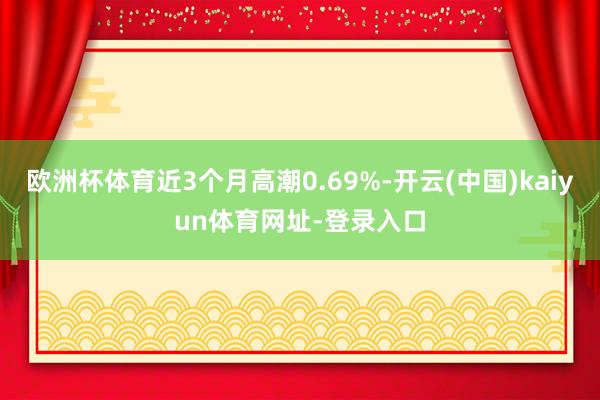 歐洲杯體育近3個月高潮0.69%-開云(中國)kaiyun體育網址-登錄入口