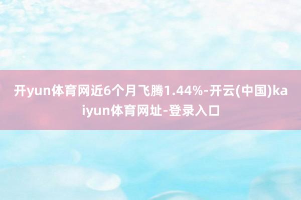 開yun體育網近6個月飛騰1.44%-開云(中國)kaiyun體育網址-登錄入口
