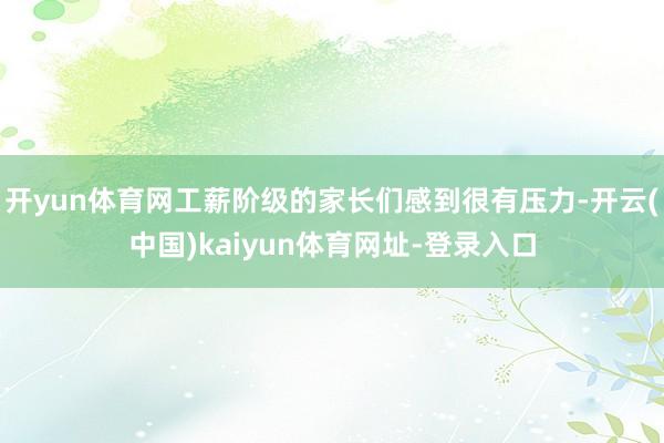 開yun體育網(wǎng)工薪階級(jí)的家長(zhǎng)們感到很有壓力-開云(中國(guó))kaiyun體育網(wǎng)址-登錄入口