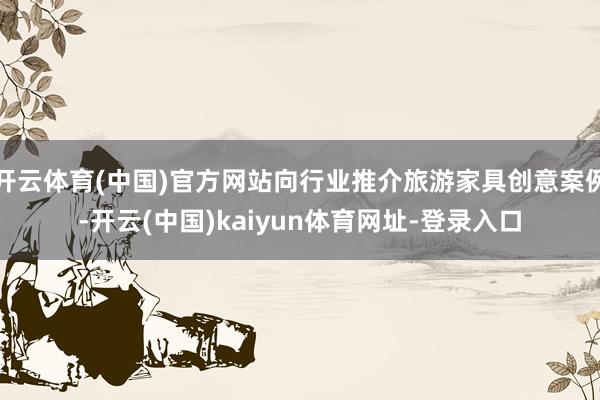 開云體育(中國)官方網站向行業推介旅游家具創意案例-開云(中國)kaiyun體育網址-登錄入口