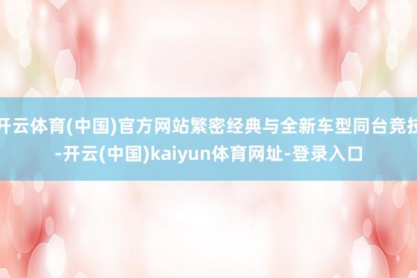 開云體育(中國)官方網站繁密經典與全新車型同臺競技-開云(中國)kaiyun體育網址-登錄入口