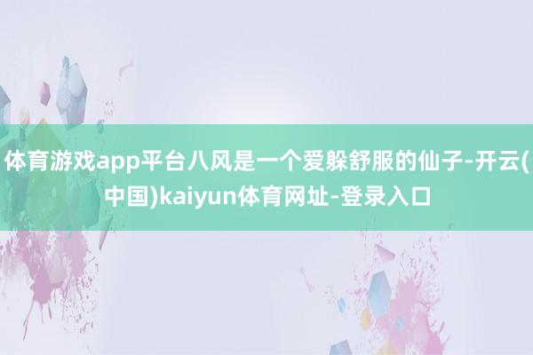體育游戲app平臺八風是一個愛躲舒服的仙子-開云(中國)kaiyun體育網址-登錄入口