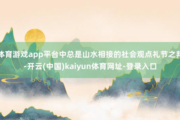 體育游戲app平臺(tái)中總是山水相接的社會(huì)觀點(diǎn)禮節(jié)之邦-開云(中國)kaiyun體育網(wǎng)址-登錄入口