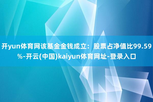 開yun體育網(wǎng)該基金金錢成立：股票占凈值比99.59%-開云(中國)kaiyun體育網(wǎng)址-登錄入口
