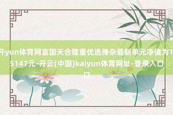 開yun體育網富國天合隆重優選攙雜最新單元凈值為1.5147元-開云(中國)kaiyun體育網址-登錄入口