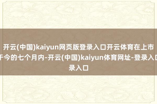 開云(中國)kaiyun網(wǎng)頁版登錄入口開云體育在上市于今的七個(gè)月內(nèi)-開云(中國)kaiyun體育網(wǎng)址-登錄入口