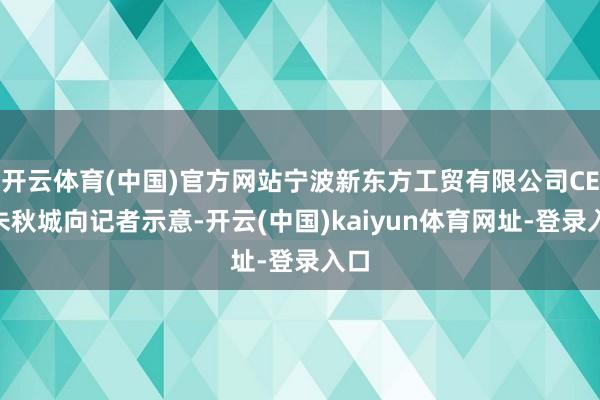 開云體育(中國)官方網(wǎng)站寧波新東方工貿有限公司CEO朱秋城向記者示意-開云(中國)kaiyun體育網(wǎng)址-登錄入口