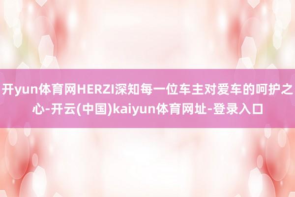 開yun體育網HERZI深知每一位車主對愛車的呵護之心-開云(中國)kaiyun體育網址-登錄入口