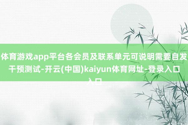 體育游戲app平臺(tái)各會(huì)員及聯(lián)系單元可說明需要自發(fā)干預(yù)測(cè)試-開云(中國)kaiyun體育網(wǎng)址-登錄入口