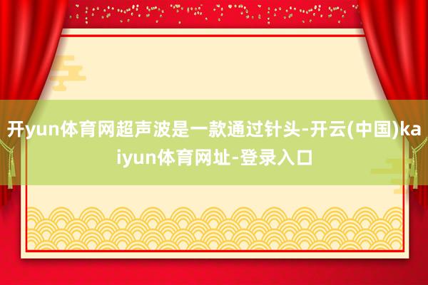 開yun體育網超聲波是一款通過針頭-開云(中國)kaiyun體育網址-登錄入口