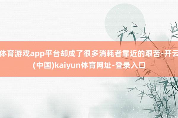體育游戲app平臺卻成了很多消耗者靠近的艱苦-開云(中國)kaiyun體育網(wǎng)址-登錄入口