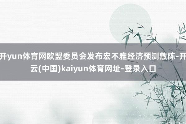 開yun體育網(wǎng)歐盟委員會發(fā)布宏不雅經(jīng)濟預測敷陳-開云(中國)kaiyun體育網(wǎng)址-登錄入口