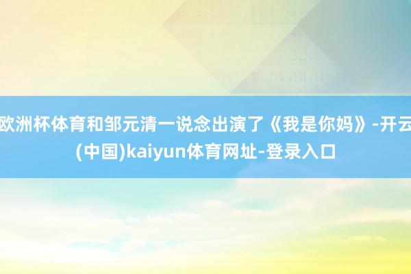 歐洲杯體育和鄒元清一說念出演了《我是你媽》-開云(中國)kaiyun體育網址-登錄入口