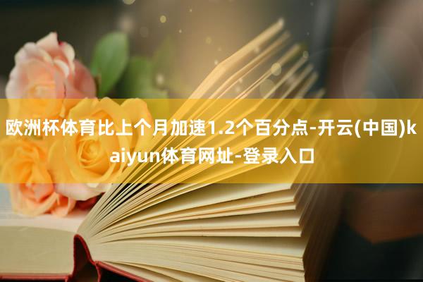 歐洲杯體育比上個月加速1.2個百分點-開云(中國)kaiyun體育網(wǎng)址-登錄入口