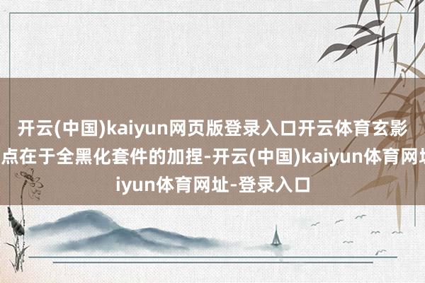 開云(中國)kaiyun網頁版登錄入口開云體育玄影版最大的亮點在于全黑化套件的加捏-開云(中國)kaiyun體育網址-登錄入口
