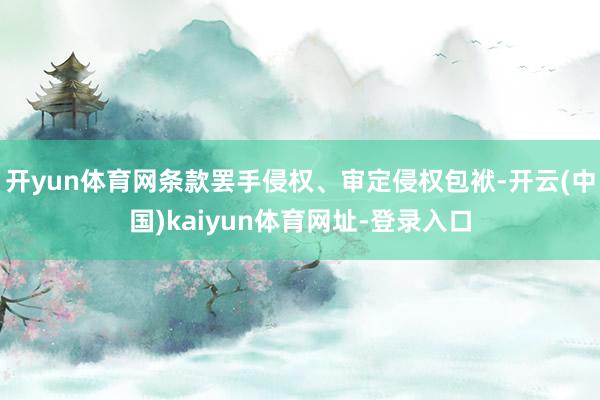 開(kāi)yun體育網(wǎng)條款罷手侵權(quán)、審定侵權(quán)包袱-開(kāi)云(中國(guó))kaiyun體育網(wǎng)址-登錄入口
